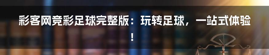 彩客网竞彩足球完整版:玩转足球,一站式体验!