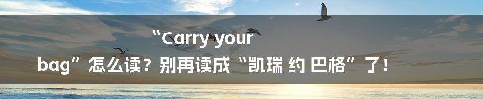 “Carry your bag”怎么读?别再读成“凯瑞 约 巴格”了!