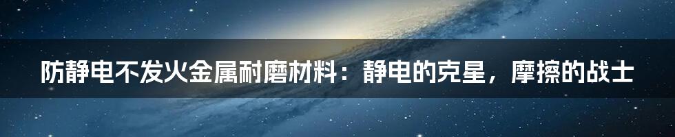 防静电不发火金属耐磨材料:静电的克星,摩擦的战士