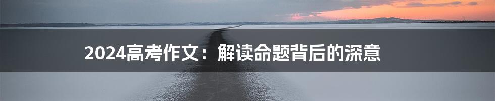 2024高考作文:解读命题背后的深意