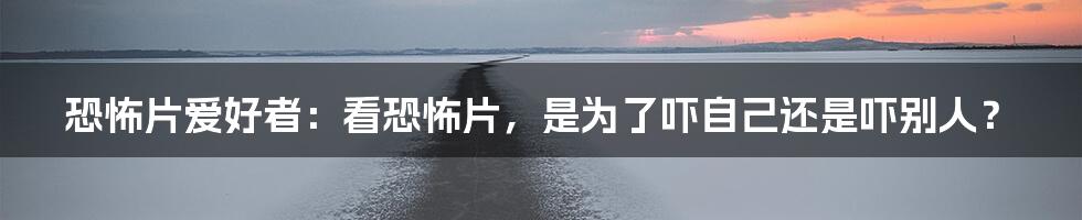 恐怖片爱好者:看恐怖片,是为了吓自己还是吓别人?