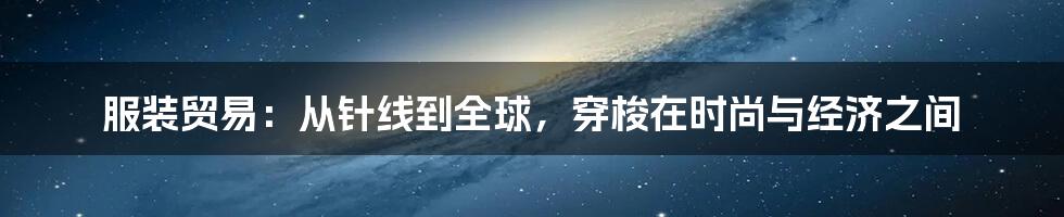 服装贸易:从针线到全球,穿梭在时尚与经济之间