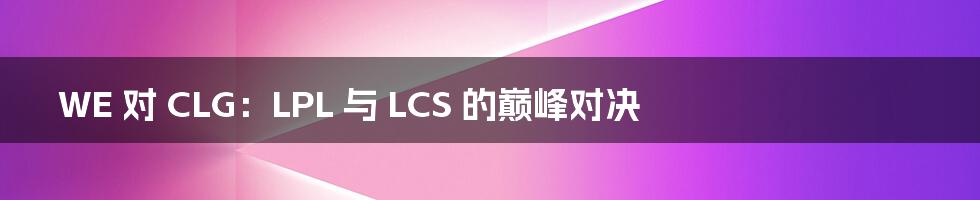 WE 对 CLG:LPL 与 LCS 的巅峰对决