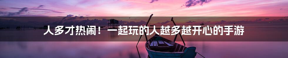 人多才热闹!一起玩的人越多越开心的手游