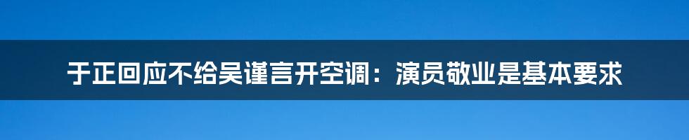 于正回应不给吴谨言开空调:演员敬业是基本要求
