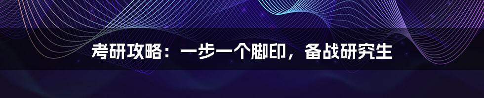 考研攻略：一步一个脚印，备战研究生
