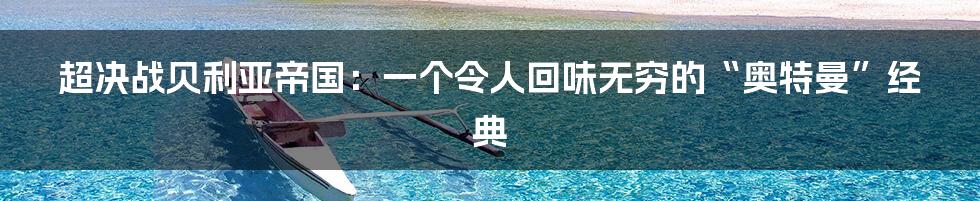 超决战贝利亚帝国:一个令人回味无穷的“奥特曼”经典