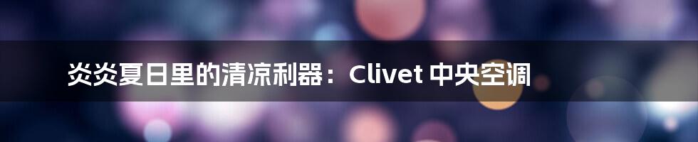 炎炎夏日里的清凉利器:Clivet 中央空调