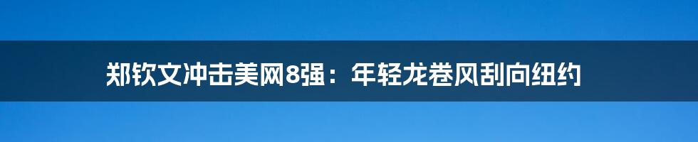 郑钦文冲击美网8强:年轻龙卷风刮向纽约