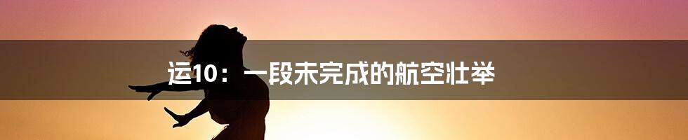 运10：一段未完成的航空壮举