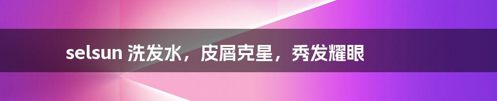 selsun 洗发水，皮屑克星，秀发耀眼