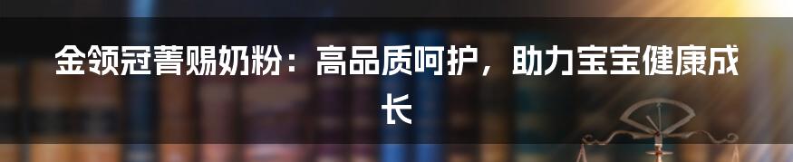 金领冠菁赐奶粉:高品质呵护,助力宝宝健康成长