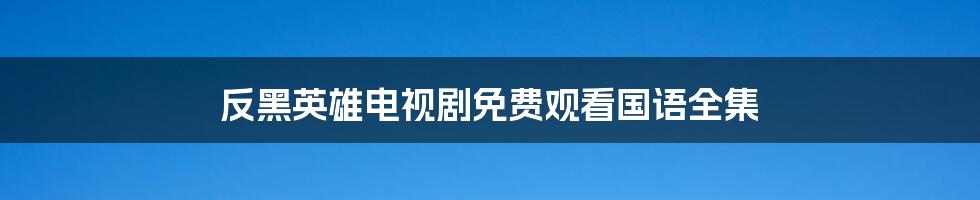 反黑英雄电视剧免费观看国语全集