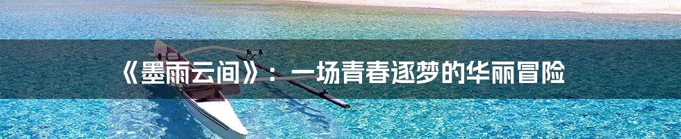 《墨雨云间》：一场青春逐梦的华丽冒险