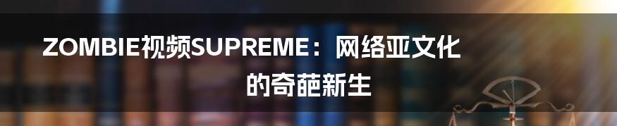 ZOMBIE视频SUPREME:网络亚文化的奇葩新生