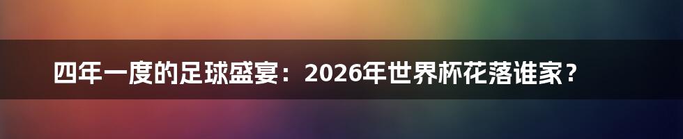 四年一度的足球盛宴:2026年世界杯花落谁家?