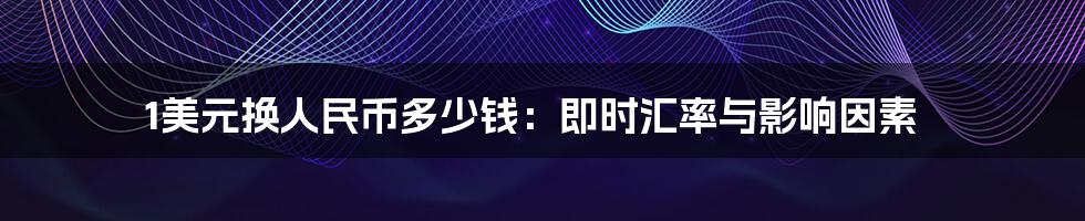 1美元换人民币多少钱:即时汇率与影响因素