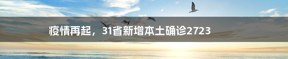 疫情再起,31省新增本土确诊2723