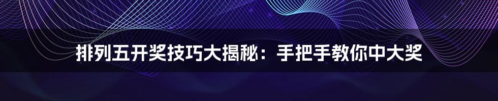 排列五开奖技巧大揭秘:手把手教你中大奖