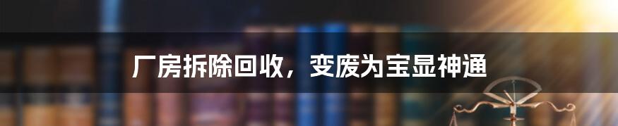 厂房拆除回收,变废为宝显神通