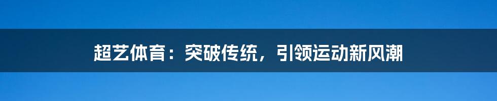 超艺体育:突破传统,引领运动新风潮