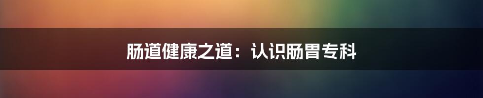 肠道健康之道:认识肠胃专科