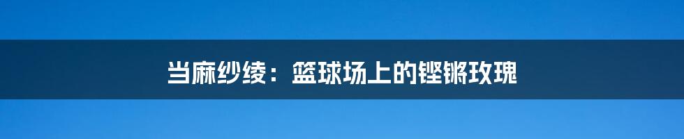 当麻纱绫:篮球场上的铿锵玫瑰