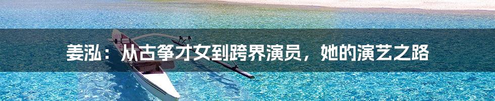 姜泓:从古筝才女到跨界演员,她的演艺之路