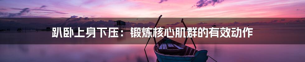 趴卧上身下压:锻炼核心肌群的有效动作