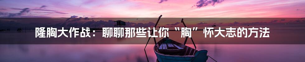 隆胸大作战:聊聊那些让你“胸”怀大志的方法