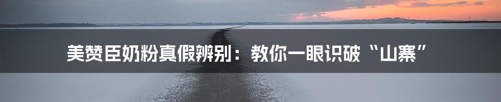 美赞臣奶粉真假辨别:教你一眼识破“山寨”