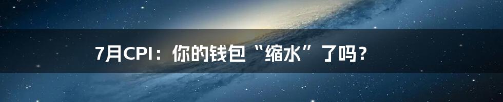 7月CPI:你的钱包“缩水”了吗?