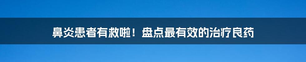 鼻炎患者有救啦!盘点最有效的治疗良药