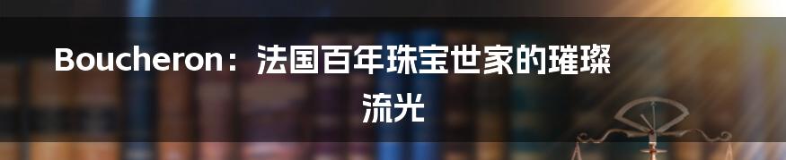 Boucheron:法国百年珠宝世家的璀璨流光