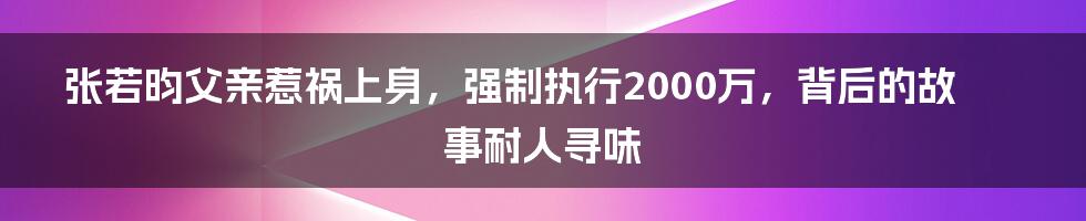 张若昀父亲惹祸上身,强制执行2000万,背后的故事耐人寻味