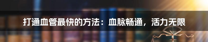 打通血管最快的方法:血脉畅通,活力无限