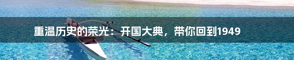 重温历史的荣光:开国大典,带你回到1949