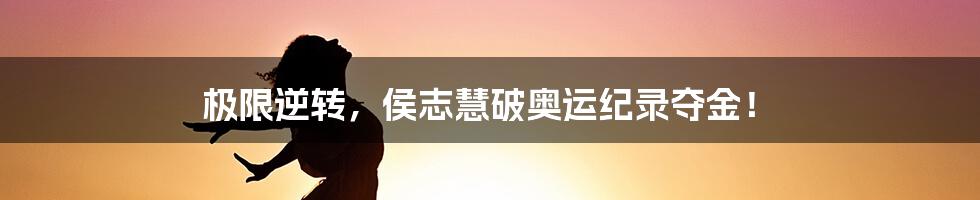极限逆转，侯志慧破奥运纪录夺金！