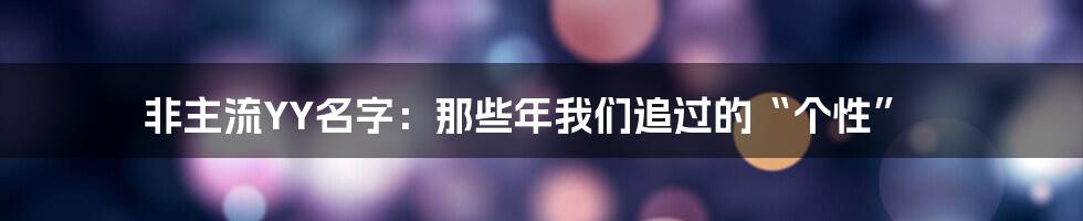 非主流YY名字:那些年我们追过的“个性”