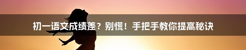 初一语文成绩差？别慌！手把手教你提高秘诀