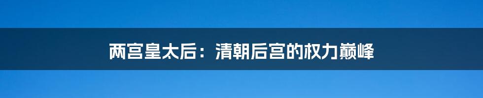 两宫皇太后:清朝后宫的权力巅峰