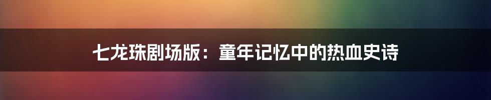 七龙珠剧场版:童年记忆中的热血史诗