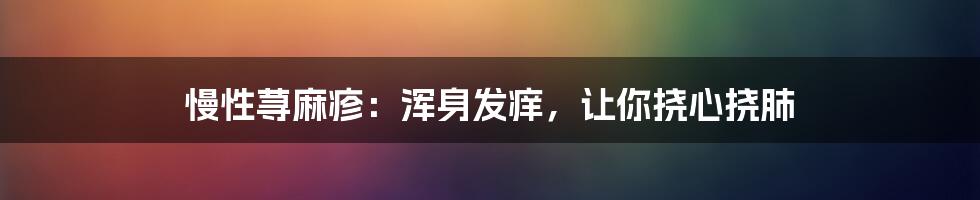 慢性荨麻疹:浑身发痒,让你挠心挠肺