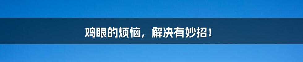 鸡眼的烦恼,解决有妙招!