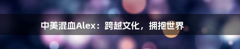 中美混血Alex:跨越文化,拥抱世界