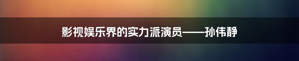 影视娱乐界的实力派演员——孙伟静