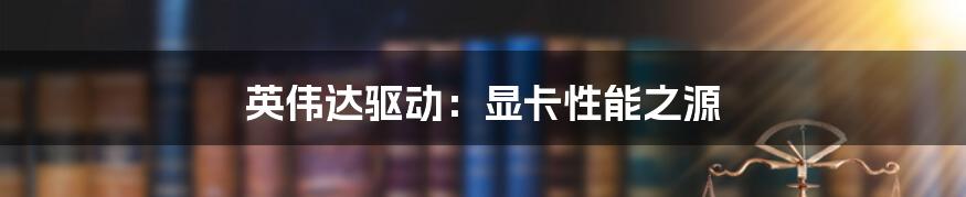 英伟达驱动:显卡性能之源