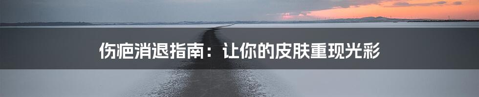 伤疤消退指南:让你的皮肤重现光彩