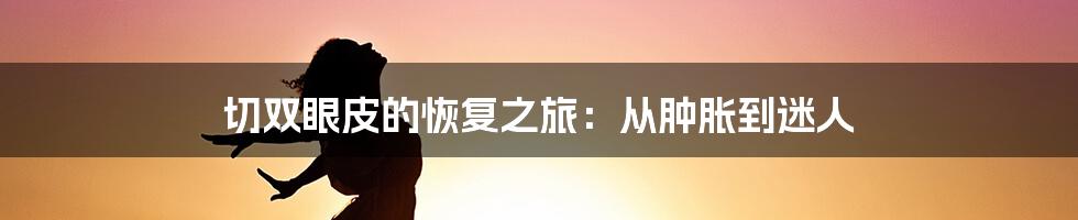 切双眼皮的恢复之旅:从肿胀到迷人