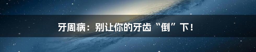 牙周病:别让你的牙齿“倒”下!